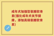 成年犬加强型氨糖软骨素(强化成年犬关节健康，添加高级氨糖软骨素)