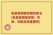 氨基葡萄糖甘酶的意义(氨基葡萄糖甘酶：作用、功能及其重要性)