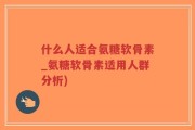 什么人适合氨糖软骨素_氨糖软骨素适用人群分析)