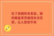 吃了氨糖软骨素后，我的膝盖竟然痛得无法忍受，让人意想不到