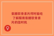 氨糖软骨素片何时能吃 了解服用氨糖软骨素片的佳时机
