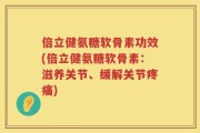 倍立健氨糖软骨素功效(倍立健氨糖软骨素：滋养关节、缓解关节疼痛)