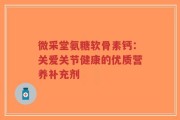 微采堂氨糖软骨素钙：关爱关节健康的优质营养补充剂