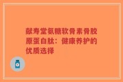 献寿堂氨糖软骨素骨胶原蛋白肽：健康养护的优质选择