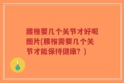 腰椎要几个关节才好呢图片(腰椎需要几个关节才能保持健康？)