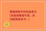 腰椎颈椎不好吃维骨力(改善颈腰椎不逊，试试服用维骨力！)