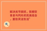 解决关节困扰，氨糖软骨素与钙片的完美组合，重拾灵活生活”