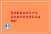 氨糖软骨素能否当作 探究其药用属性与实际功效