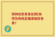 狗狗吃软骨素比例(如何为狗狗正确添加软骨素？