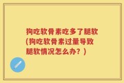 狗吃软骨素吃多了腿软(狗吃软骨素过量导致腿软情况怎么办？)