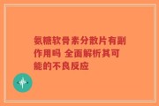 氨糖软骨素分散片有副作用吗 全面解析其可能的不良反应