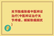 关节酸痛胀痛中医辨证治疗(中医辨证治疗关节疼痛，缓解胀痛困扰)