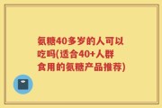 氨糖40多岁的人可以吃吗(适合40+人群食用的氨糖产品推荐)