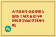 大豆肽耗牛骨胶原蛋白是啥(了解大豆肽与牛骨胶原蛋白的区别与作用)