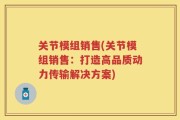 关节模组销售(关节模组销售：打造高品质动力传输解决方案)