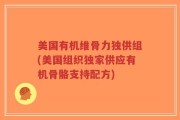 美国有机维骨力独供组(美国组织独家供应有机骨骼支持配方)