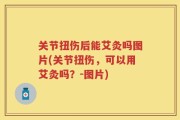 关节扭伤后能艾灸吗图片(关节扭伤，可以用艾灸吗？-图片)