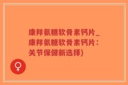 康邦氨糖软骨素钙片_康邦氨糖软骨素钙片：关节保健新选择)