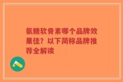 氨糖软骨素哪个品牌效果佳？以下简称品牌推荐全解读