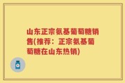 山东正宗氨基葡萄糖销售(推荐：正宗氨基葡萄糖在山东热销)