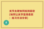 关节太硬如何练到柔软(如何让关节变得柔软：练习方法分享)
