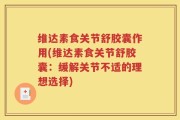 维达素食关节舒胶囊作用(维达素食关节舒胶囊：缓解关节不适的理想选择)