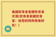美国软骨素氨糖软骨素犬用(软骨素氨糖软骨素：给你的狗狗带来好处！)