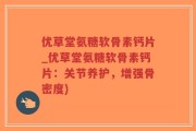 优草堂氨糖软骨素钙片_优草堂氨糖软骨素钙片：关节养护，增强骨密度)