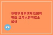 氨糖软骨素使用范围有哪些 适用人群与症全解析