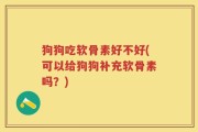 狗狗吃软骨素好不好(可以给狗狗补充软骨素吗？)