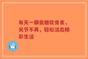 每天一颗氨糖软骨素，关节不再，轻松活出精彩生活