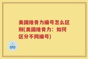美国维骨力编号怎么区别(美国维骨力：如何区分不同编号)
