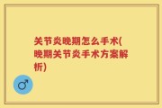 关节炎晚期怎么手术(晚期关节炎手术方案解析)