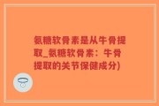 氨糖软骨素是从牛骨提取_氨糖软骨素：牛骨提取的关节保健成分)