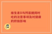 维生素D与钙氨糖同时吃的注意事项及对健康的积极影响