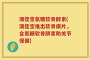 澳佳宝氨糖软骨酵素(澳佳宝推出软骨康片，含氨糖软骨酵素助关节保健)
