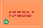健效达马鹿骨氨糖：呵护关节健康的新选择