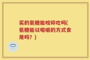 买的氨糖能咬碎吃吗(氨糖能以咀嚼的方式食用吗？)