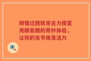 别错过西班牙古力提蛋壳膜氨糖的奇妙体验，让你的关节焕发活力