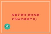维骨力替代(替代维骨力的天然健康产品)