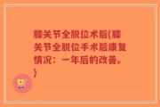 膝关节全脱位术后(膝关节全脱位手术后康复情况：一年后的改善。)
