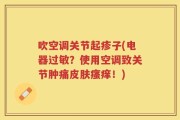 吹空调关节起疹子(电器过敏？使用空调致关节肿痛皮肤瘙痒！)