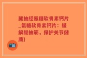 腿抽经氨糖软骨素钙片_氨糖软骨素钙片：缓解腿抽筋，保护关节健康)