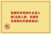 氨糖软骨葛根片合适人群(适用人群：氨糖软骨葛根片的使用建议)