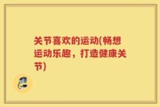 关节喜欢的运动(畅想运动乐趣，打造健康关节)