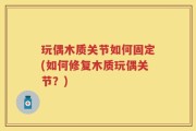 玩偶木质关节如何固定(如何修复木质玩偶关节？)
