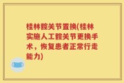 桂林髋关节置换(桂林实施人工髋关节更换手术，恢复患者正常行走能力)