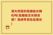 澳大利亚的氨糖能长期吃吗(氨糖能否长期食用？澳洲专家给出建议)