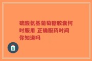 硫酸氨基葡萄糖胶囊何时服用 正确服药时间你知道吗