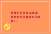 胳膊肘关节骨头阵痛(胳膊肘关节骨痛如何缓解？)
